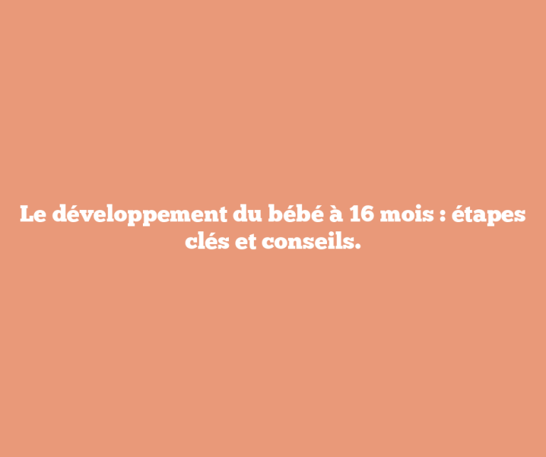 Le développement du bébé à 16 mois étapes clés et conseils Baby