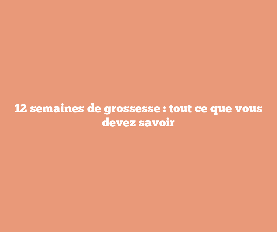 12 semaines de grossesse : tout ce que vous devez savoir