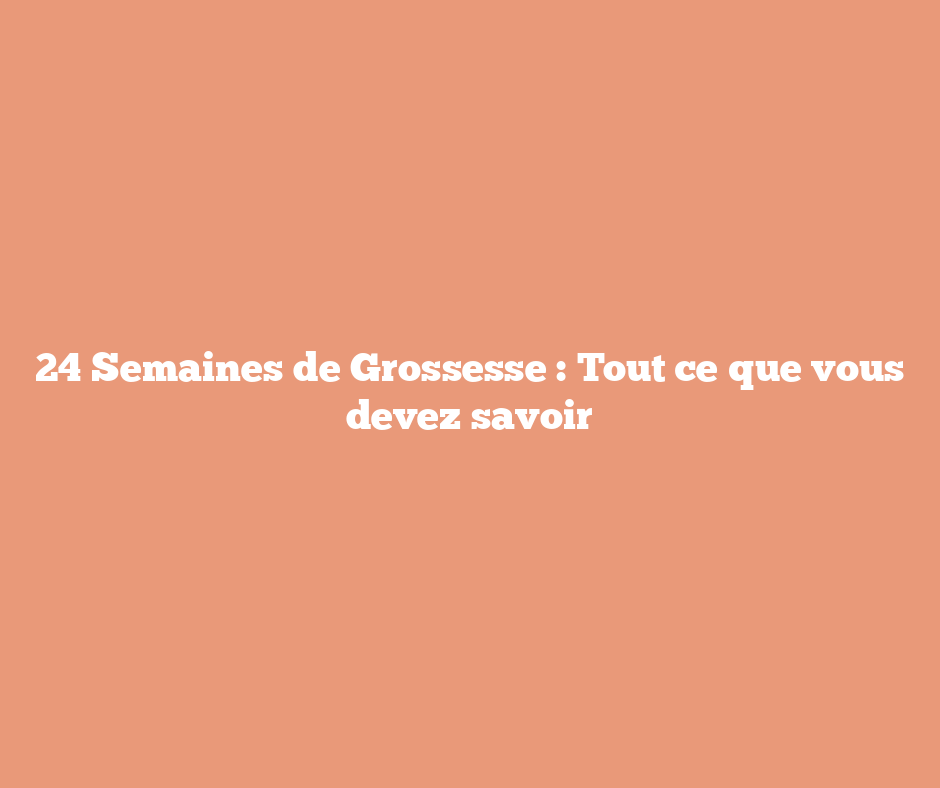 24 Semaines de Grossesse : Tout ce que vous devez savoir