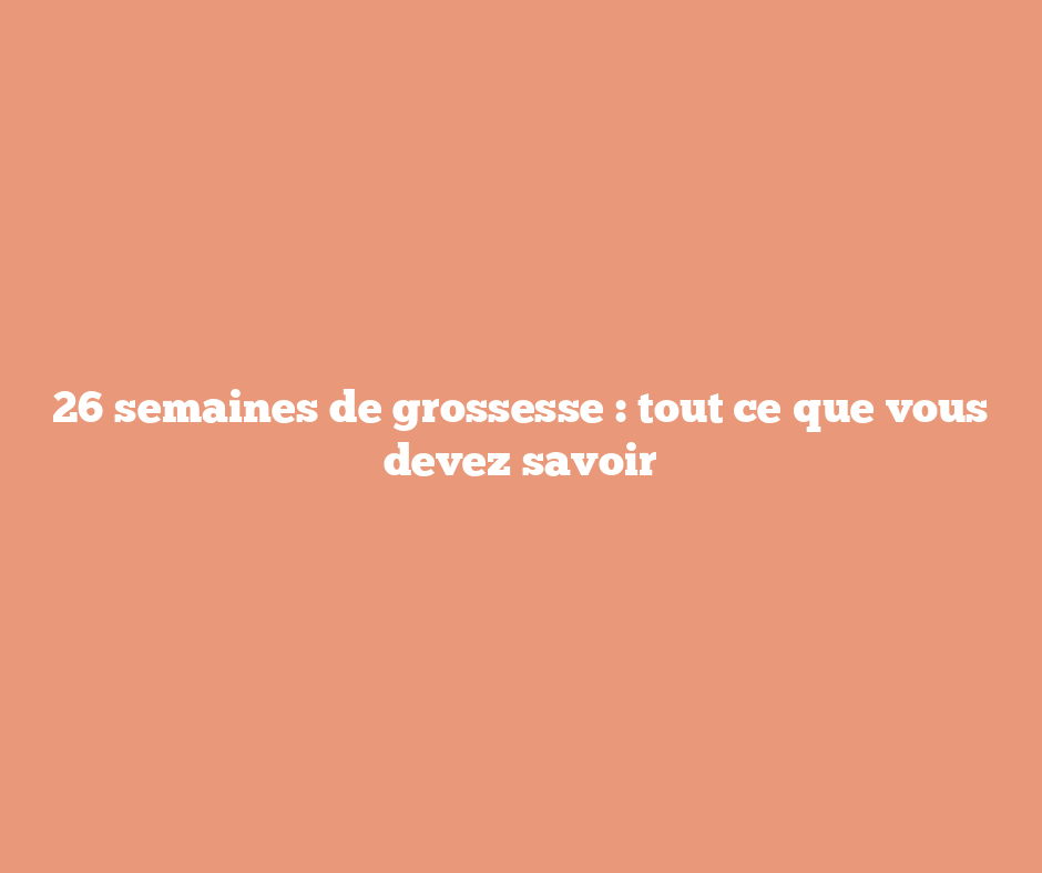 26 semaines de grossesse : tout ce que vous devez savoir