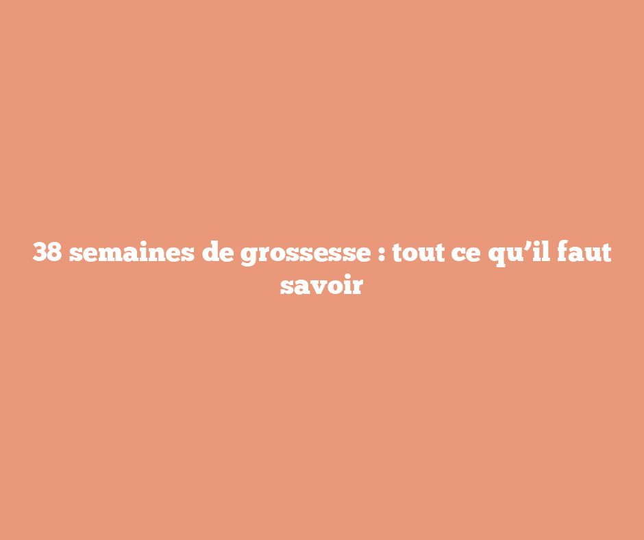 38 semaines de grossesse : tout ce qu’il faut savoir