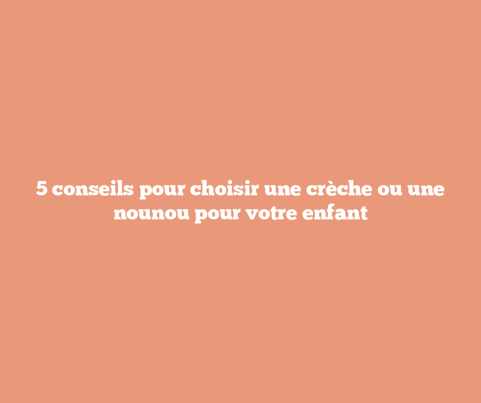 5 conseils pour choisir une crèche ou une nounou pour votre enfant