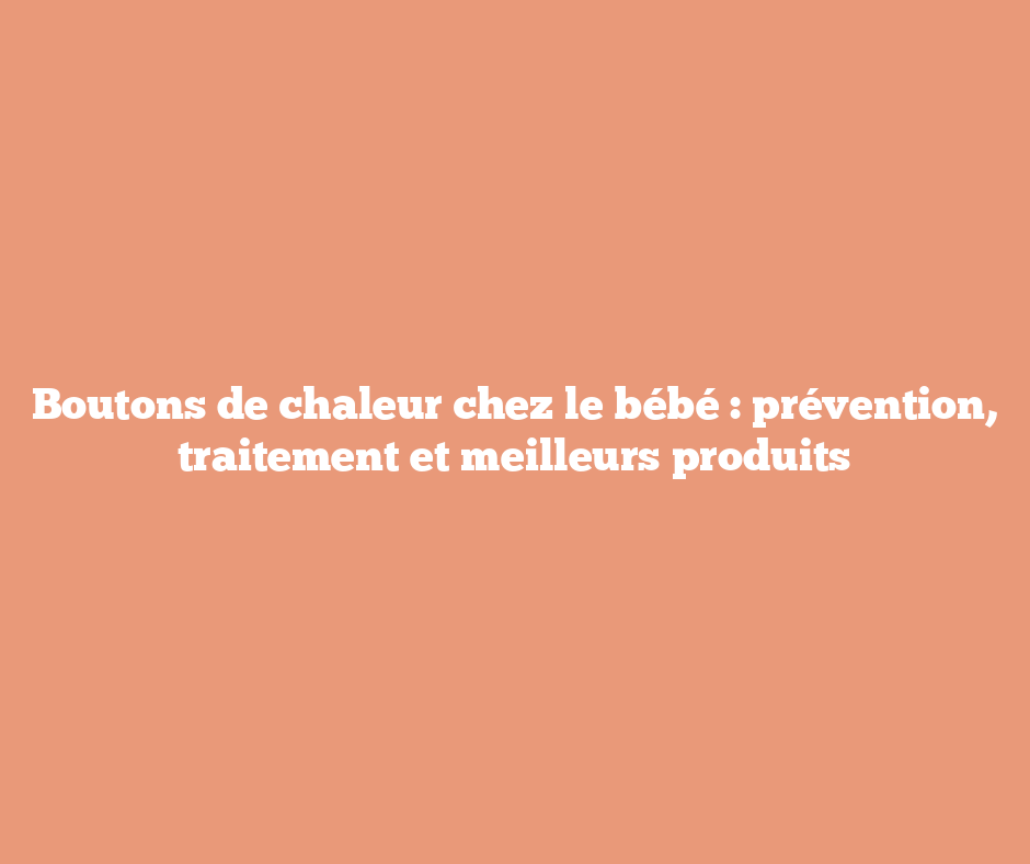 Boutons de chaleur chez le bébé : prévention, traitement et meilleurs produits