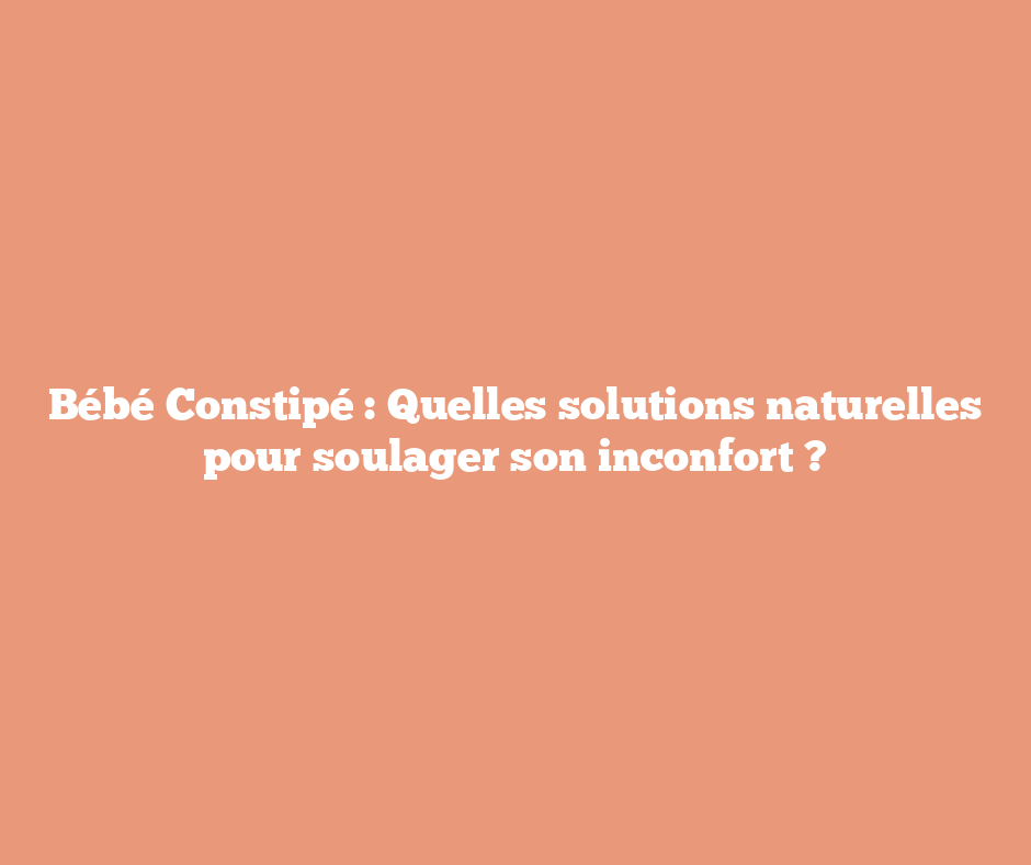 Bébé Constipé : Quelles solutions naturelles pour soulager son inconfort ?