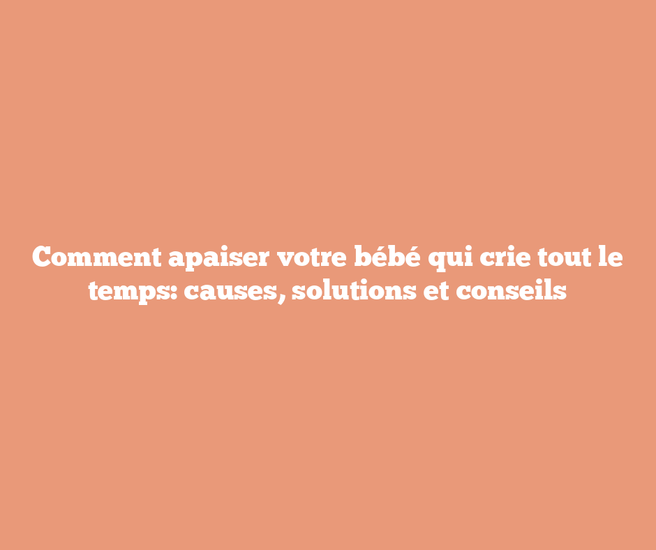 Comment apaiser votre bébé qui crie tout le temps: causes, solutions et conseils