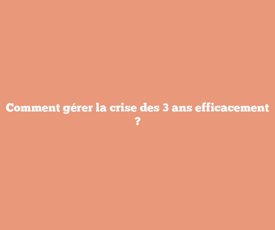 Comment gérer la crise des 3 ans efficacement ?