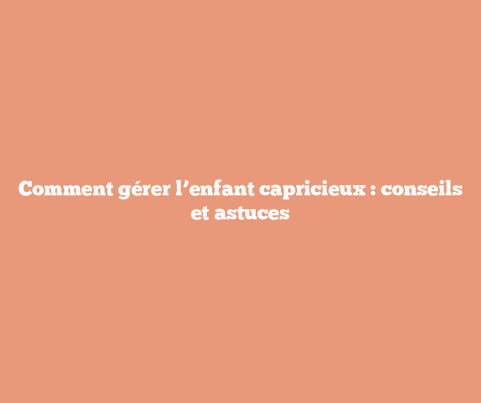 Comment gérer l’enfant capricieux : conseils et astuces