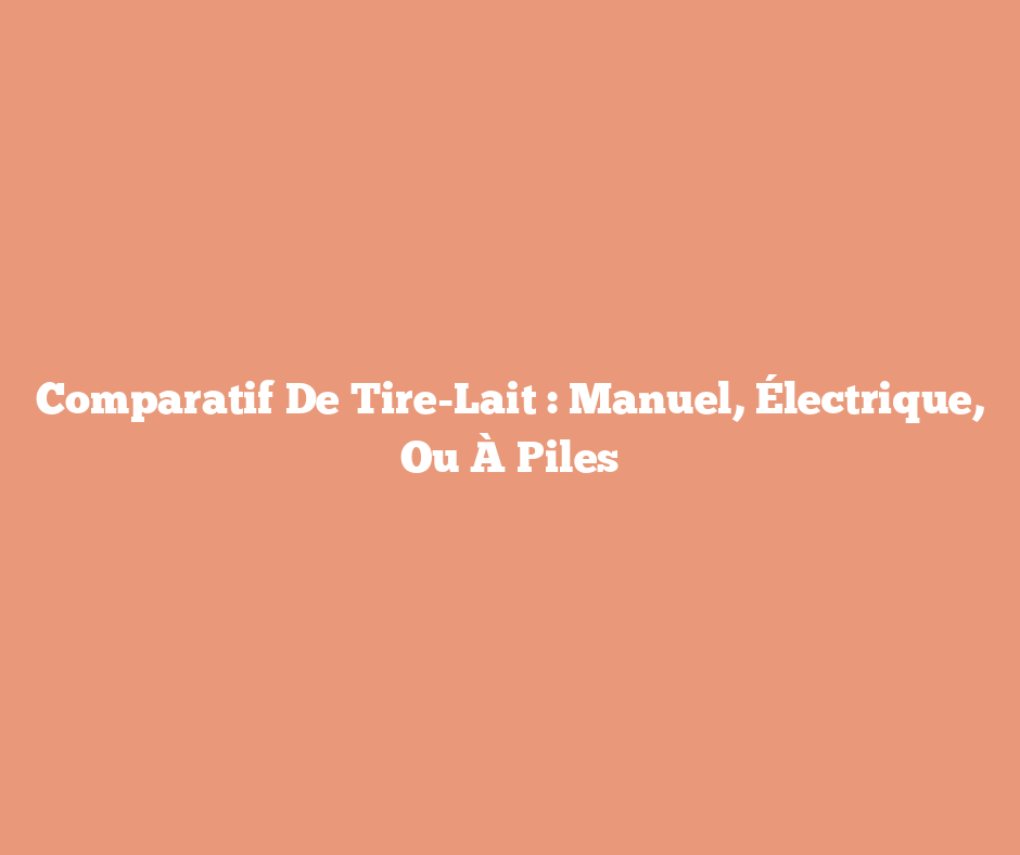 Comparatif De Tire-Lait : Manuel, Électrique, Ou À Piles