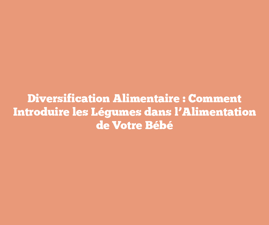 Diversification Alimentaire : Comment Introduire les Légumes dans l’Alimentation de Votre Bébé