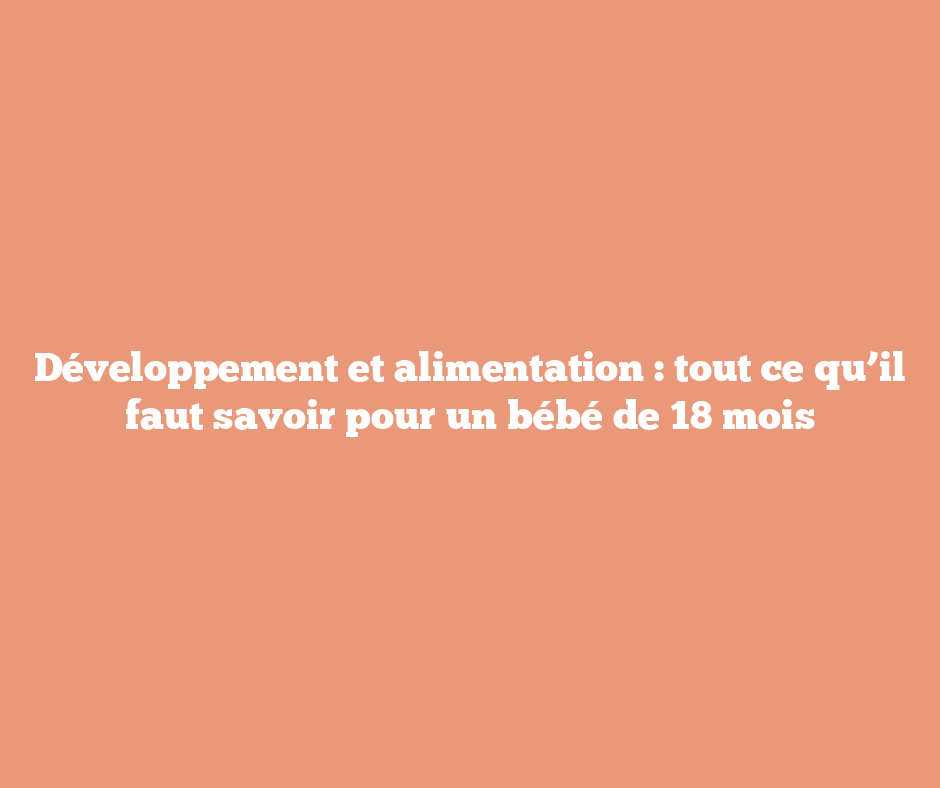 Développement et alimentation : tout ce qu’il faut savoir pour un bébé de 18 mois