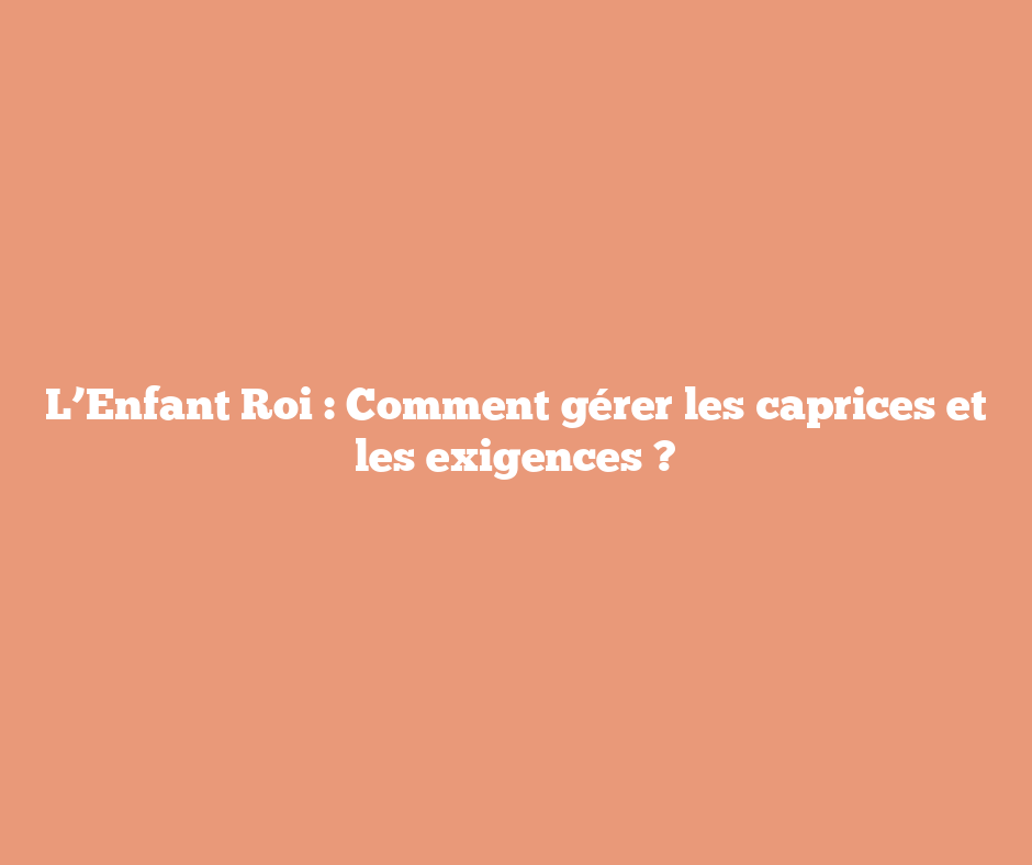 L’Enfant Roi : Comment gérer les caprices et les exigences ?