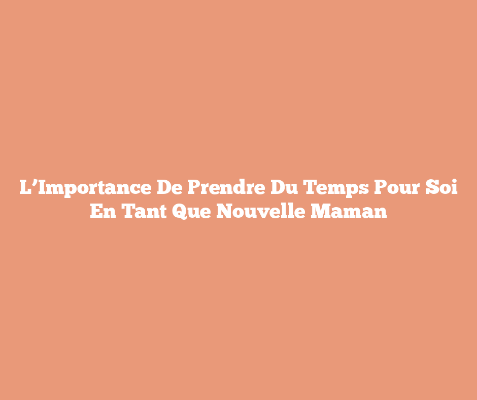 L’Importance De Prendre Du Temps Pour Soi En Tant Que Nouvelle Maman