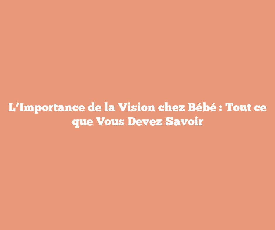 L’Importance de la Vision chez Bébé : Tout ce que Vous Devez Savoir