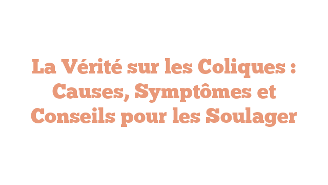 La Vérité sur les Coliques : Causes, Symptômes et Conseils pour les Soulager