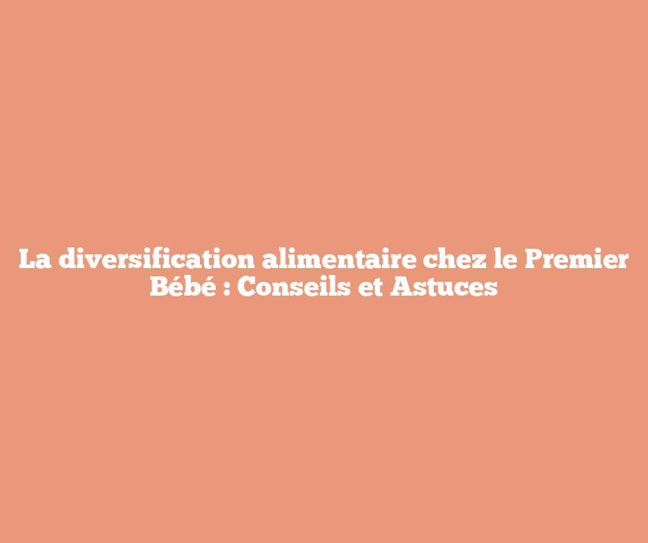 La diversification alimentaire chez le Premier Bébé : Conseils et Astuces