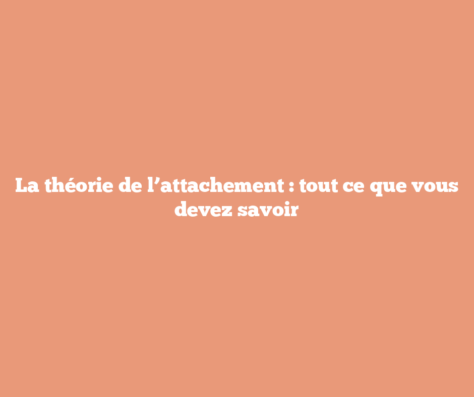 La théorie de l’attachement : tout ce que vous devez savoir