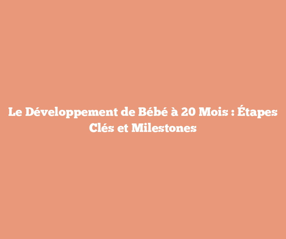 Le Développement de Bébé à 20 Mois : Étapes Clés et Milestones