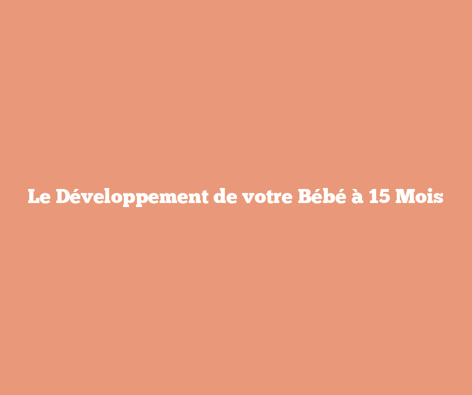 Le Développement de votre Bébé à 15 Mois