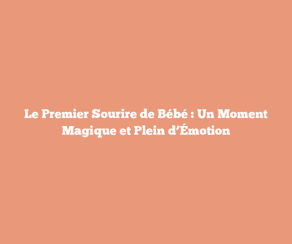 Le Premier Sourire de Bébé : Un Moment Magique et Plein d’Émotion