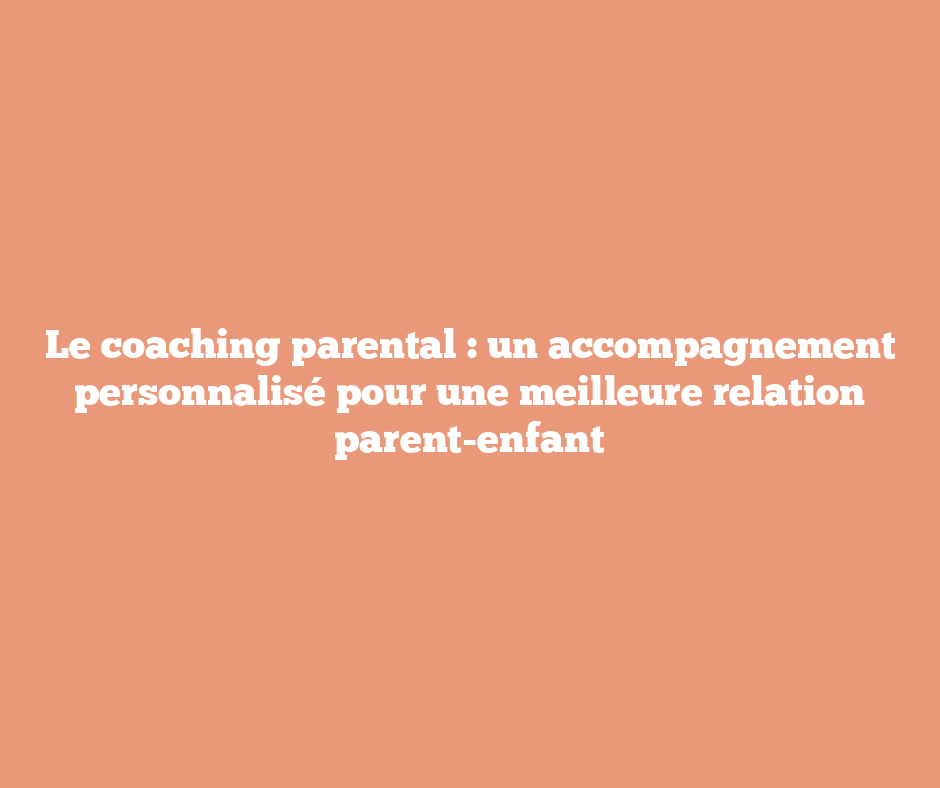 Le coaching parental : un accompagnement personnalisé pour une meilleure relation parent-enfant