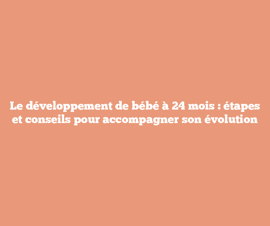 Le développement de bébé à 24 mois : étapes et conseils pour accompagner son évolution