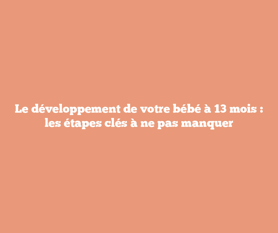 Le développement de votre bébé à 13 mois : les étapes clés à ne pas manquer