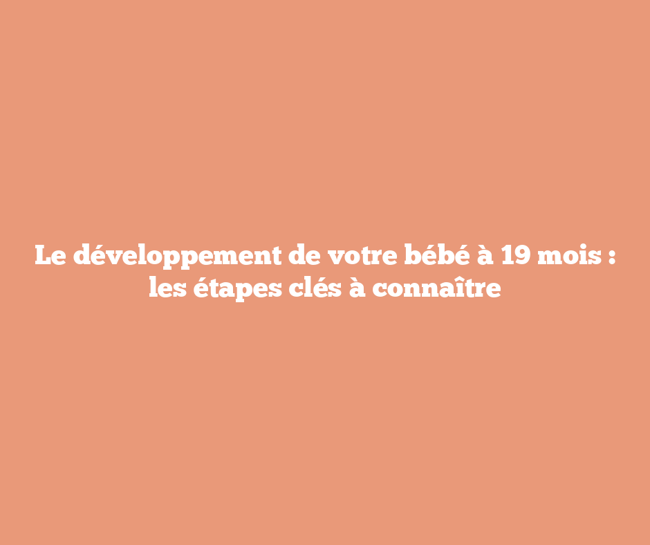 Le développement de votre bébé à 19 mois : les étapes clés à connaître