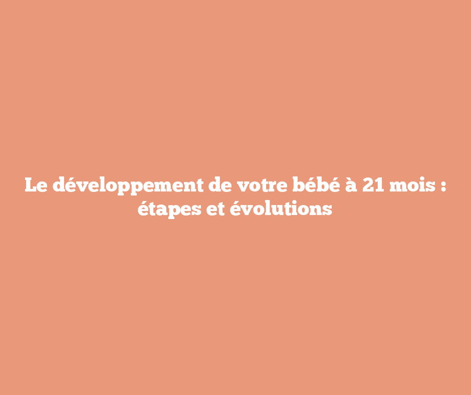 Le développement de votre bébé à 21 mois : étapes et évolutions