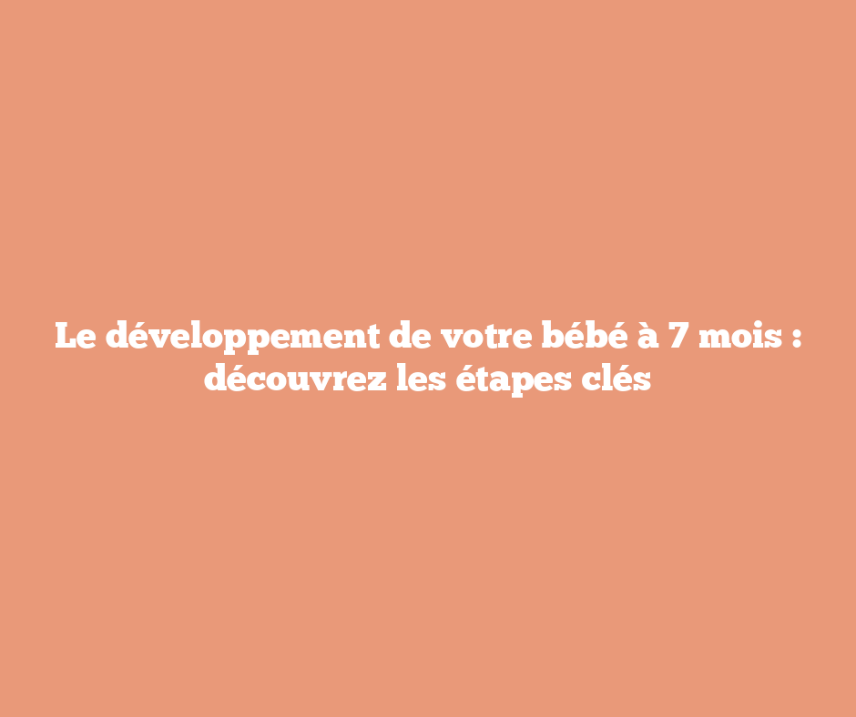 Le développement de votre bébé à 7 mois : découvrez les étapes clés