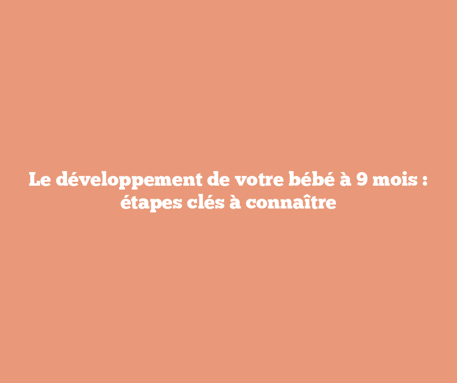 Le développement de votre bébé à 9 mois : étapes clés à connaître