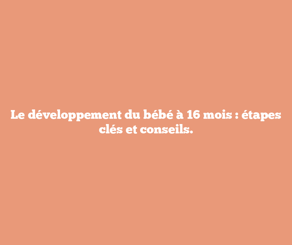 Le développement du bébé à 16 mois : étapes clés et conseils.