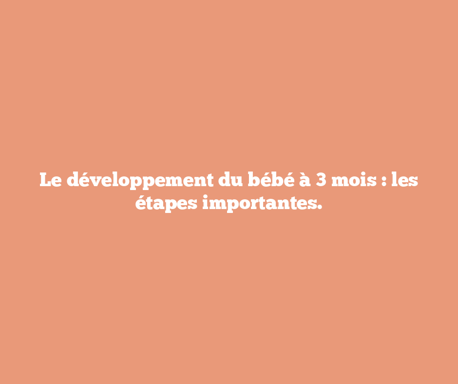 Le développement du bébé à 3 mois : les étapes importantes.