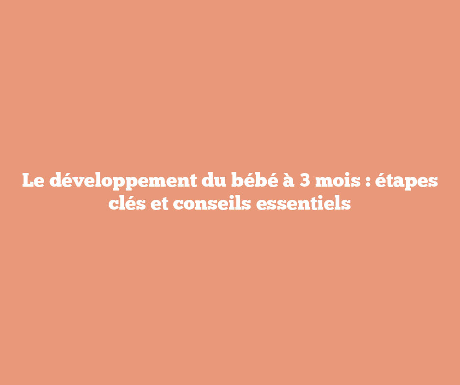 Le développement du bébé à 3 mois : étapes clés et conseils essentiels