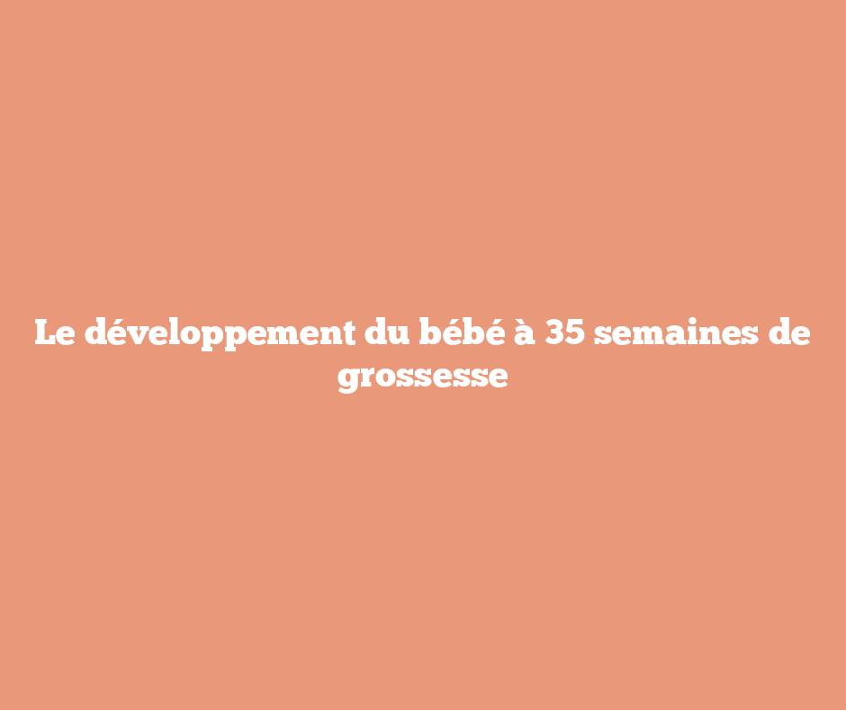 Le développement du bébé à 35 semaines de grossesse