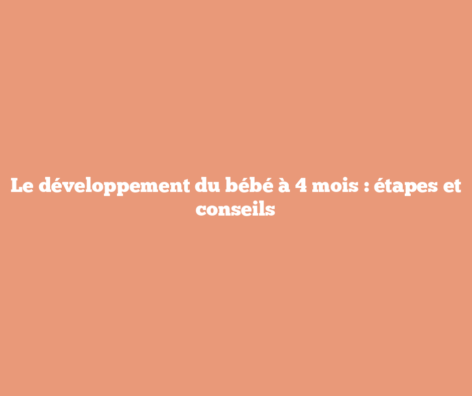 Le développement du bébé à 4 mois : étapes et conseils