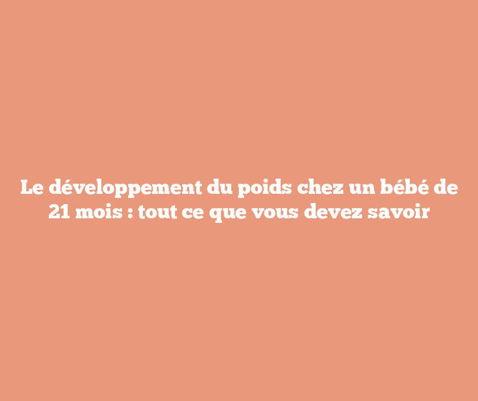 Le développement du poids chez un bébé de 21 mois : tout ce que vous devez savoir