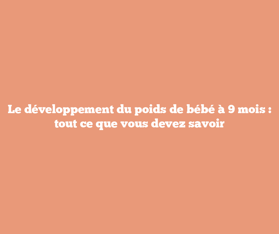 Le développement du poids de bébé à 9 mois : tout ce que vous devez savoir