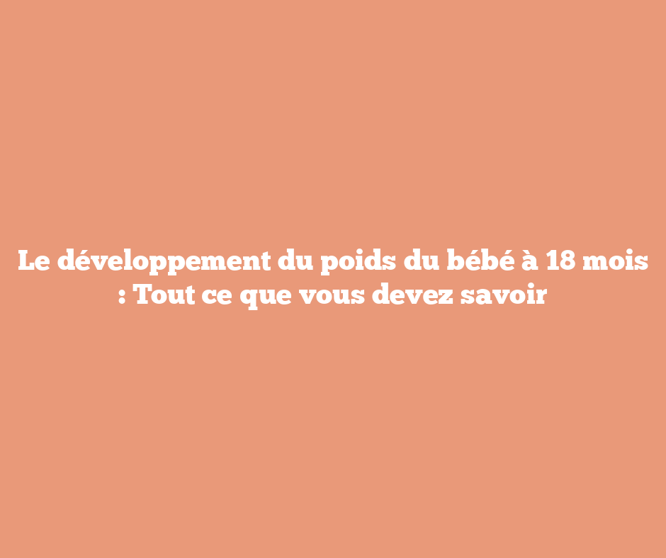 Le développement du poids du bébé à 18 mois : Tout ce que vous devez savoir