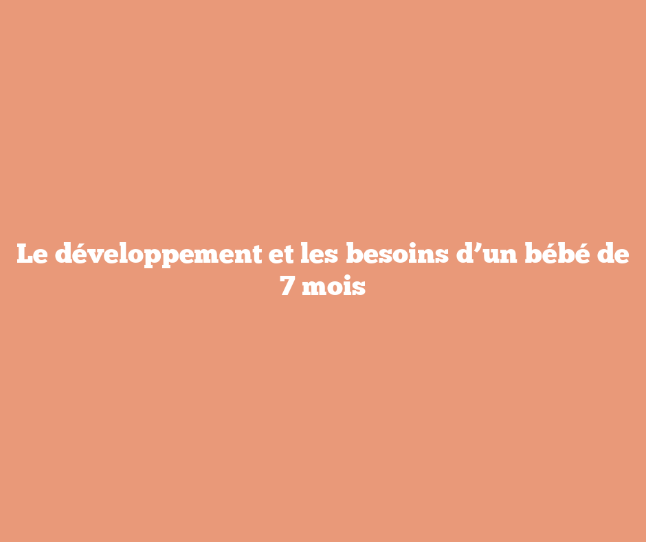 Le développement et les besoins d’un bébé de 7 mois