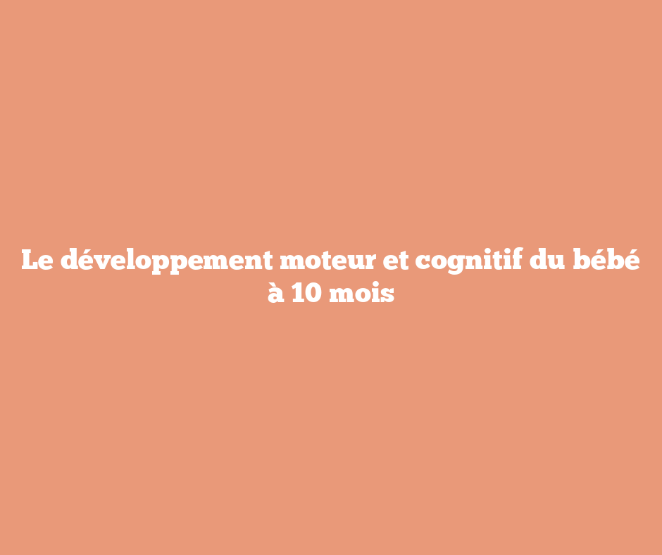 Le développement moteur et cognitif du bébé à 10 mois