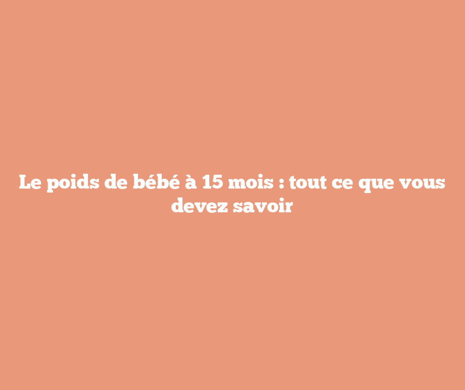 Le poids de bébé à 15 mois : tout ce que vous devez savoir