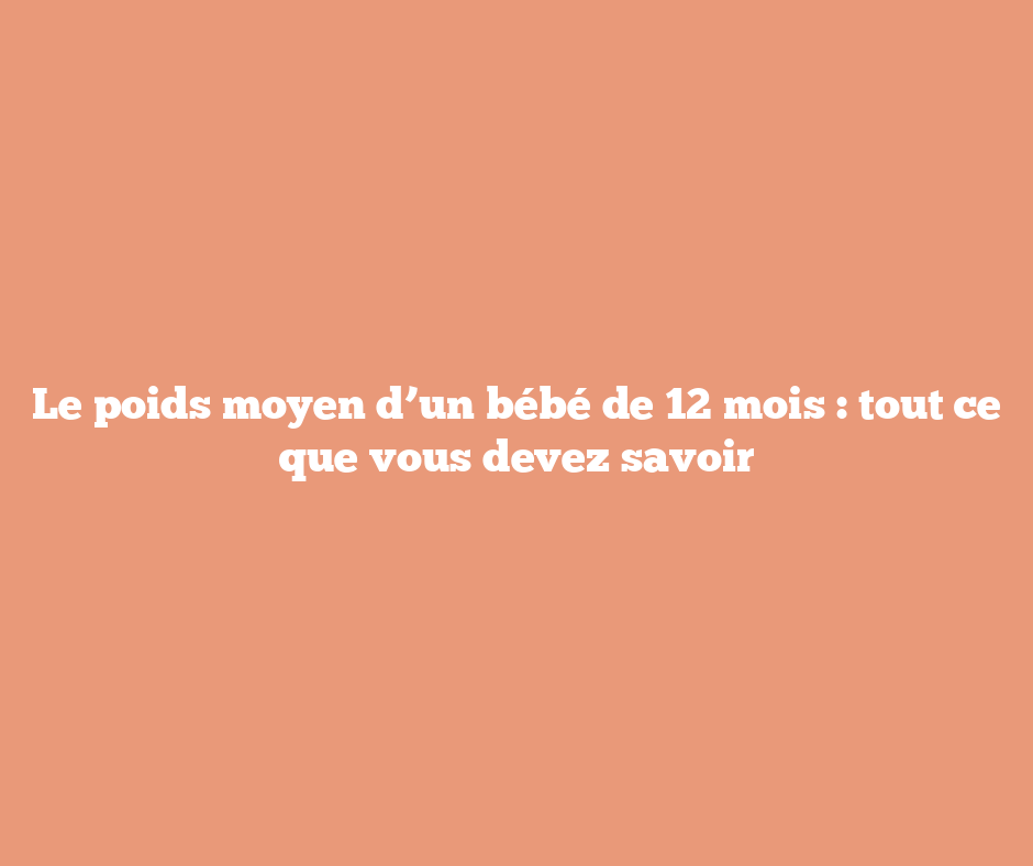 Le poids moyen d’un bébé de 12 mois : tout ce que vous devez savoir