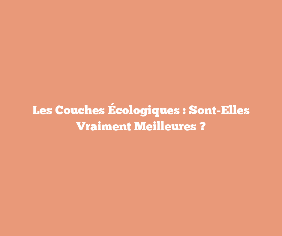 Les Couches Écologiques : Sont-Elles Vraiment Meilleures ?