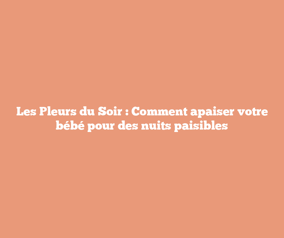 Les Pleurs du Soir : Comment apaiser votre bébé pour des nuits paisibles