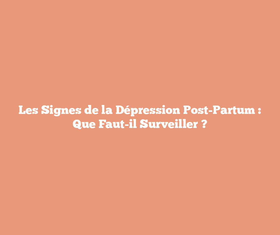 Les Signes de la Dépression Post-Partum : Que Faut-il Surveiller ?