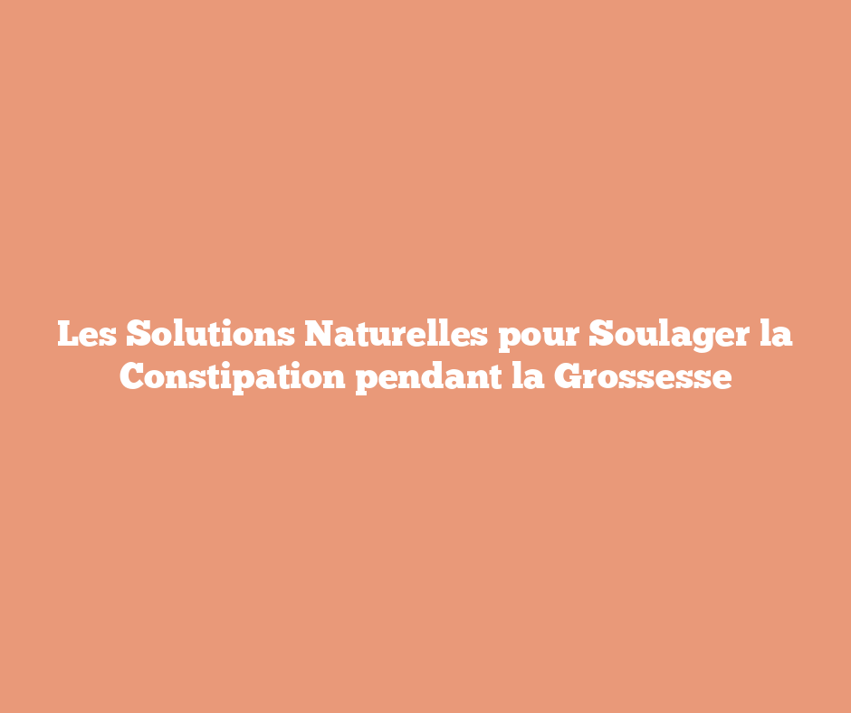 Les Solutions Naturelles pour Soulager la Constipation pendant la Grossesse