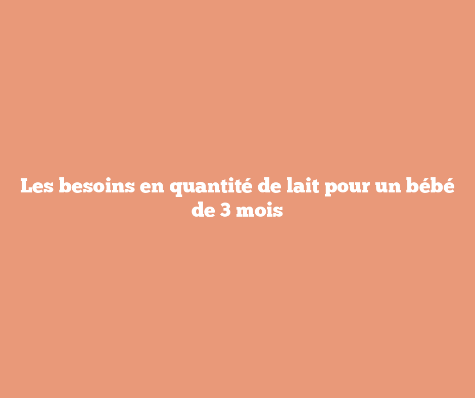 Les besoins en quantité de lait pour un bébé de 3 mois