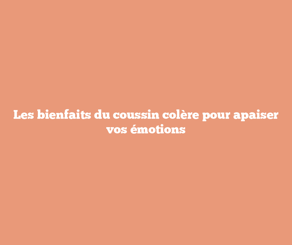 Les bienfaits du coussin colère pour apaiser vos émotions