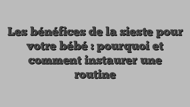 Les bénéfices de la sieste pour votre bébé : pourquoi et comment instaurer une routine