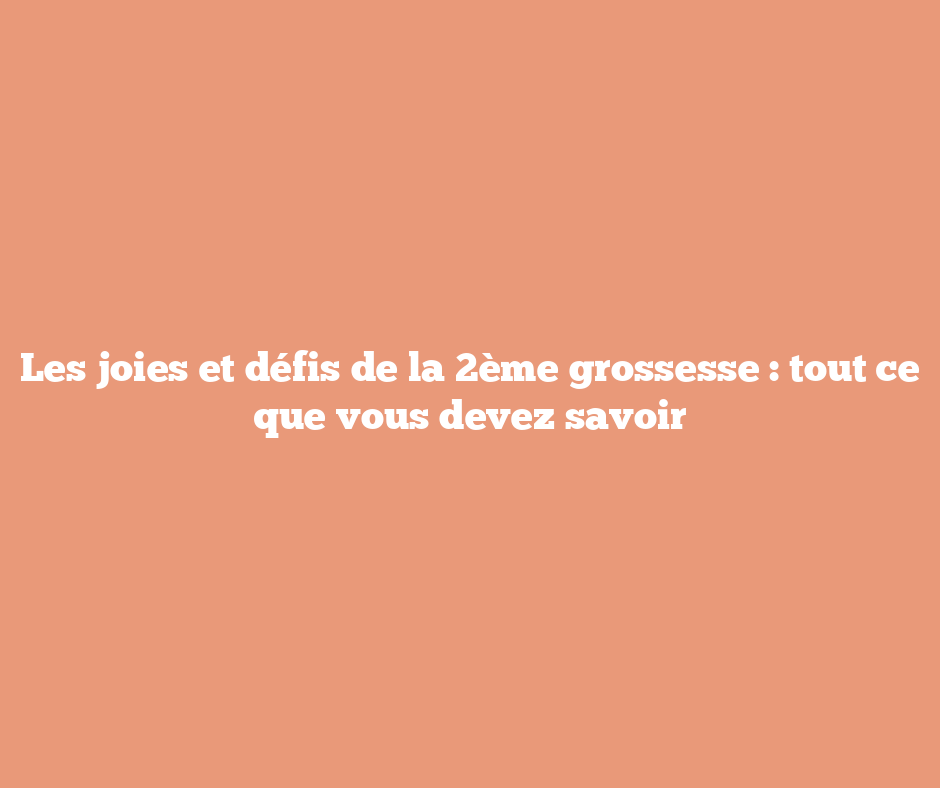 Les joies et défis de la 2ème grossesse : tout ce que vous devez savoir